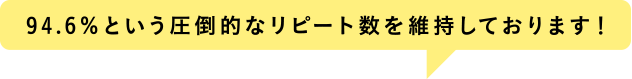 94.6％という圧倒的なリピート数を維持しております！